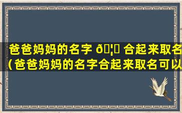 爸爸妈妈的名字 🦉 合起来取名（爸爸妈妈的名字合起来取名可以吗）